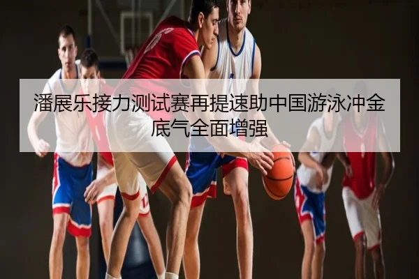 潘展乐接力测试赛再提速助中国游泳冲金底气全面增强