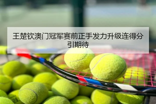 王楚钦澳门冠军赛前正手发力升级连得分引期待