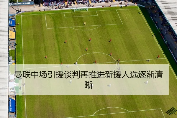 曼联中场引援谈判再推进新援人选逐渐清晰