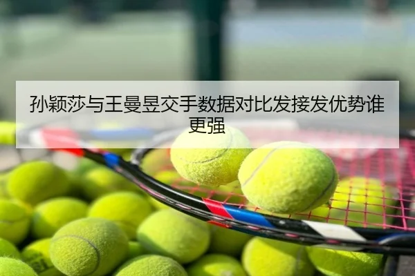 孙颖莎与王曼昱交手数据对比发接发优势谁更强