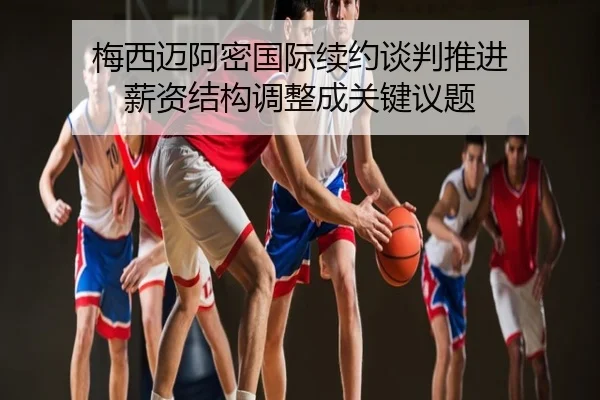 梅西迈阿密国际续约谈判推进 薪资结构调整成关键议题
