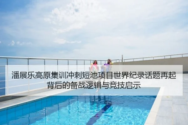 潘展乐高原集训冲刺短池项目世界纪录话题再起背后的备战逻辑与竞技启示